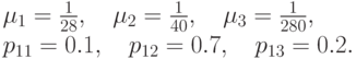 \mu_1=\frac{1}{28}, \quad \mu_2=\frac{1}{40}, \quad \mu_3=\frac{1}{280},\\
p_{11}=0.1, \quad p_{12}=0.7, \quad p_{13}=0.2.